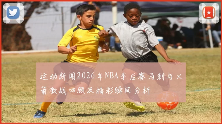 运动新闻2026年NBA季后赛马刺与火箭激战回顾及精彩瞬间分析