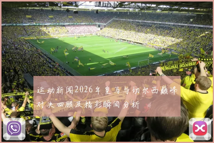 运动新闻2026年皇马与切尔西巅峰对决回顾及精彩瞬间分析