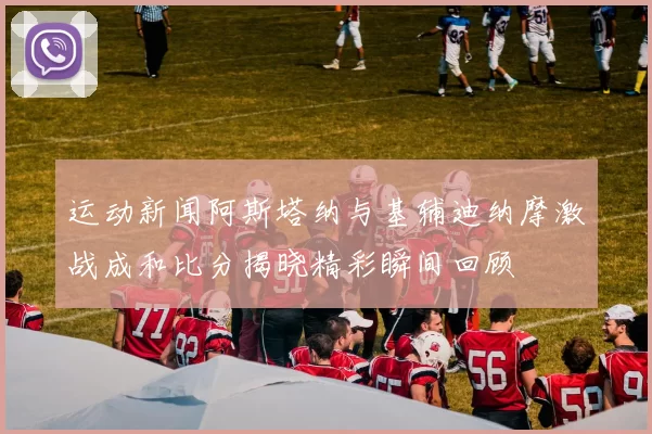 运动新闻阿斯塔纳与基辅迪纳摩激战成和比分揭晓精彩瞬间回顾