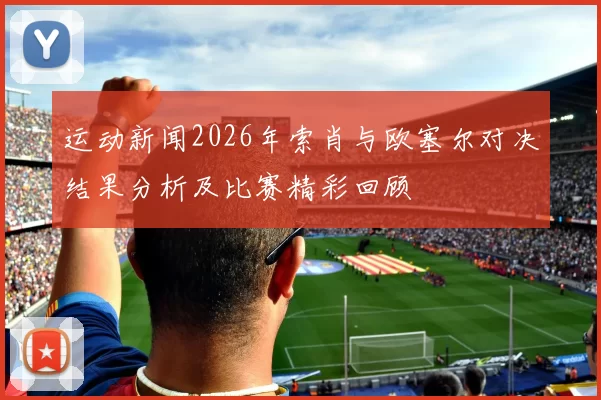 运动新闻2026年索肖与欧塞尔对决结果分析及比赛精彩回顾